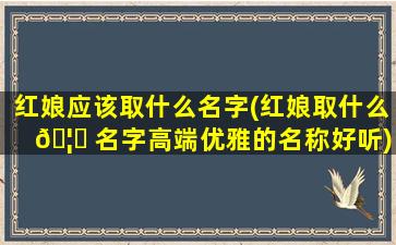 红娘应该取什么名字(红娘取什么 🦅 名字高端优雅的名称好听)